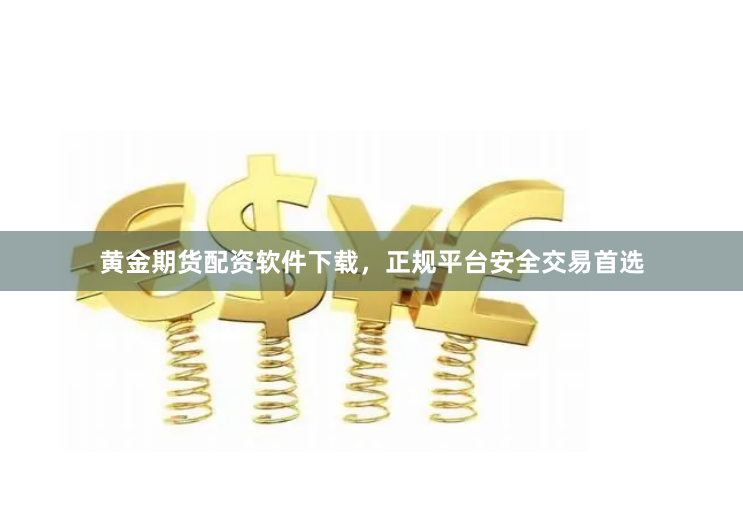 黄金期货配资软件下载，正规平台安全交易首选