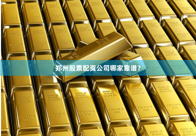 郑州股票配资公司哪家靠谱？